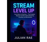 Stream Level Up: From Setup to Stardom - The Complete Beginner’s Guide to Game Streaming, Branding, and Monetization