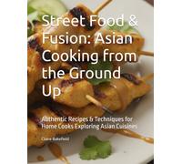 Street Food & Fusion: Asian Cooking from the Ground Up: Authentic Recipes & Techniques for Home Cooks Exploring Asian Cuisines