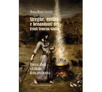 Streghe, eretici e benandanti del Friuli Venezia Giulia. Processi, rituali e tradizioni di una terra magica
