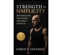 Strength in Simplicity: Minimalist Training for Men Over 50: Build Strength, Protect Joints, and Reclaim Energy with a Three-Day Program That Lasts a Lifetime