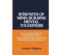 Strength of Mind: Building Mental Toughness: An Ultimate Guide to Navigating Life’s Challenges and Emotions with Unshakable Resolve