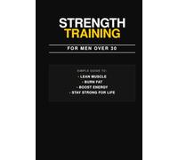 Strength Training for Men Over 30.The Complete Guide to Building Muscle, Strength, and Lifelong Health