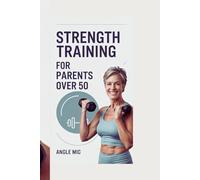 STRENGTH TRAINING FOR PARENTS OVER 50: Effective, Time-Saving Workouts for Parents Over 50s to Stay Fit, Strong, and Energized