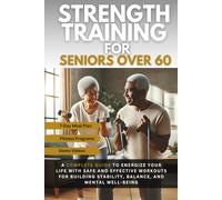 Strength Training for Seniors Over 60: A Complete Guide to Energize Your Life with Safe and Effective Workouts for Building Stability, Balance, and Mental Well-Being