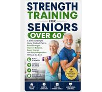 Strength Training for Seniors Over 60: A Safe and Simple Home Workout Plan to Build Strength, Improve Balance, Boost Energy, and Stay Independent Without the Gym