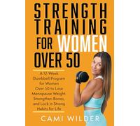 Strength Training for Women Over 50: A 12-Week Dumbbell Program For Women Over 50 To Lose Menopause Weight, Strengthen Bones, And Lock In Strong Habits For Life