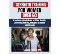 Strength Training For Women Over 60: A Beginner-Friendly Guide to Lifting Weights, Enhancing Longevity, and Aging Gracefully with Strength