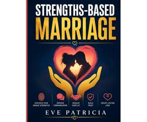 Strengths-Based Marriage: Discover Your Unique Strengths, Improve Communication, Resolve Conflict, Build Trust, and Create Lasting Love