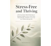 Stress-Free and Thriving: Practical, Science-Backed Strategies to Manage Workplace Stress, Protect Your Mental Health, and Build a Career You Love Without Burning Out