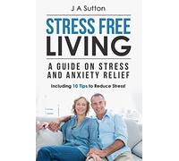 Stress Free Living: A Guide on Stress and Anxiety Relief. Including 10 Tips to Reduce Stress