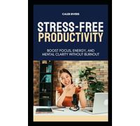 Stress-Free Productivity: Boost Focus, Energy, and Mental Clarity Without Burnout