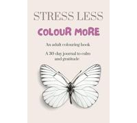 STRESS LESS, COLOUR MORE: A 30-day journal to calm and gratitude