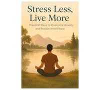 Stress Less, Live More: Practical Ways to Overcome Anxiety and Reclaim Inner Peace