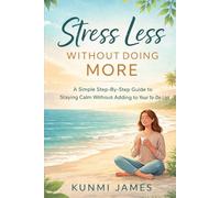 Stress Less Without Doing More: A Simple Step-by-Step Guide to Staying Calm Without Adding to Your To-Do List