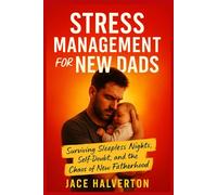 stress Management for New Dads: Surviving Sleepless Nights, Self-Doubt, and the Chaos of New Fatherhood