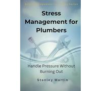 Stress Management for Plumbers: Handle Pressure Without Burning Out: A Simple Guide to Reducing Stress, Avoiding Burnout, and Managing Client Pressure