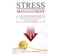 Stress Management: Tactics for Entrepreneurs to Manage an Overwhelming Workload, Improve Decision-Making Skills, & Cultivate Calmness to Live a Fulfilled Life