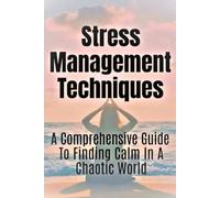 Stress Management Techniques: A Comprehensive Guide To Finding Calm In A Chaotic World