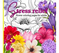 Stress relief flower coloring pages for stressed adults: Relaxing coloring book with a variety of flowers for stressed adults and teens 12 and up