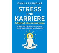 Stress und Karriere - Erfolgreich ohne Ausbrennen: Praktischer Leitfaden zur Stressbewältigung und beruflichen Weiterentwicklung