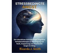 STRESSBEDINGTE ANGST: Den überaktiven Geist beruhigen: Kognitive Verhaltenstherapie zur Bewältigung von Panik, Anspannung und chronischen Sorgen im Alltag