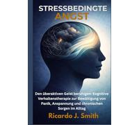 STRESSBEDINGTE ANGST: Den überaktiven Geist beruhigen: Kognitive Verhaltenstherapie zur Bewältigung von Panik, Anspannung und chronischen Sorgen im Alltag