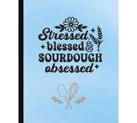 Stressed, Blessed & Sourdough Obsessed: Artisan Bread Baking Log Book for Tracking Starters, Recipes and Results