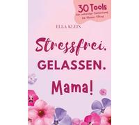 Stressfrei. Gelassen. Mama!: 30 Tools für sofortige Entlastung im Mama-Alltag