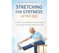 Stretching for Stiffness After 60: A Head-to-Toe Flexibility Guide to Reclaim Your Range of Motion and Prevent Falls