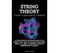 String Theory Core Concepts Series: A Plain-English Introduction to the Theory That Aims to Explain Everything: What It Is, Why It Matters & How to Understand It Clearly