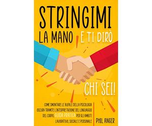 Stringimi la Mano e Ti Dirò Chi Sei!: Come Smontare le Bufale della Psicologia Oscura Tramite l'Interpretazione del Linguaggio del Corpo. Guida Pratica per gli Ambiti Lavorativo, Sociale e Personale