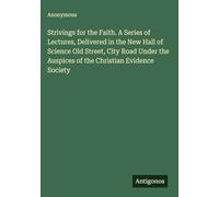 Strivings for the Faith. A Series of Lectures, Delivered in the New Hall of Science Old Street, City Road Under the Auspices of the Christian Evidence Society