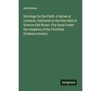 Strivings for the Faith. A Series of Lectures, Delivered in the New Hall of Science Old Street, City Road Under the Auspices of the Christian Evidence Society