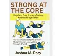 Strong At The Core: Kegel and Core Strength Training for Middle-aged Men: The Essential Guide to Pelvic Floor Health, Recovery, and Lasting Strength After 40