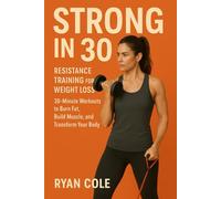 Strong in 30: Resistance Training for Weight Loss 30-Minute Workouts to Burn Fat, Build Muscle, and Transform Your Body: 1
