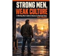 Strong Men, Weak People: A Working Man’s Guide to Nuance in Polarized Times