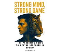 STRONG MIND, STRONG GAME: The Parenting Guide to Mental Strength in Sports