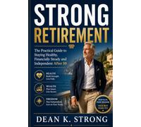 Strong Retirement: The Practical Guide to Staying Healthy, Financially Steady and Independent After 50