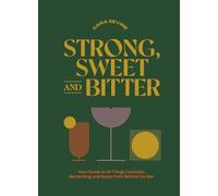 Strong, Sweet and Bitter: Your Guide to All Things Cocktails, Bartending and Booze from Behind the Bar