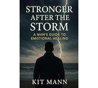 Stronger After the Storm: A Man’s Guide to Emotional Healing - Reclaiming Strength, Self-Trust, and Inner Peace After Trauma, Heartbreak, and Loss
