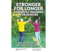 Stronger For Longer: Strength Training For Seniors (REVISED EDITION): The Comprehensive Guide to Prevent Falls and Increase Mobility While Improving Your Posture and Balance