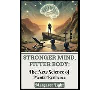 Stronger Mind, Fitter Body: The New Science of Mental Resilience.: Boost mental toughness and physical strength using breakthrough research and practical daily techniques.
