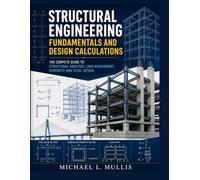 Structural Engineering Fundamentals and Design Calculations: The Complete Guide to Infrastructure Analysis, Load Assessment, Concrete and Steel Design