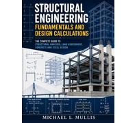 Structural Engineering Fundamentals and Design Calculations: The Complete Guide to Infrastructure Analysis, Load Assessment, Concrete and Steel Design