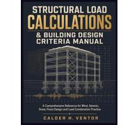 Structural Load Calculations & Building Design Criteria Manual: A Comprehensive Reference for Wind, Seismic, Snow, and Flood Design, Load Combinations, and for Practicing Engineers