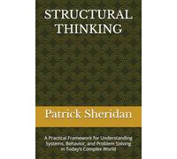 STRUCTURAL THINKING: A Practical Framework for Understanding Systems, Behavior, and Problem Solving in Today’s Complex World