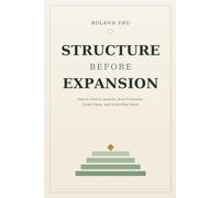 Structure Before Expansion: How to Think in Systems, Build Processes, Create Value, and Scale What Works