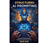 Structured AI Prompting: A Systematic Guide to Reliable AI Outputs for Professionals and Creators: 1