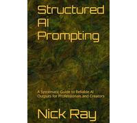 Structured AI Prompting: A Systematic Guide to Reliable AI Outputs for Professionals and Creators