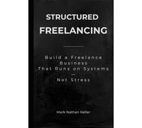 Structured Freelancing: Build a Freelance Business That Runs on Systems - Not Stress